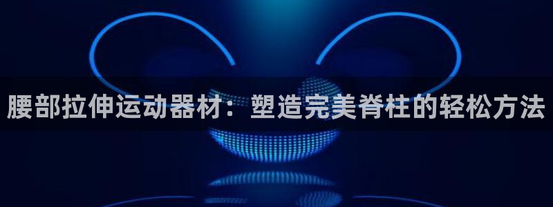 意昂体育4是干嘛的公司：腰部拉伸运动器材：塑造完美脊