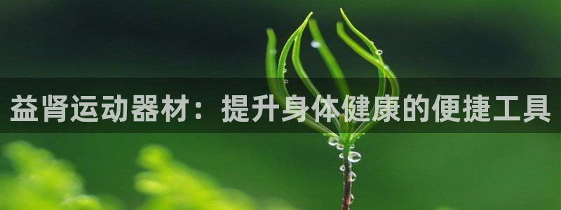 意昂4集团官网首页网址：益肾运动器材：提升身体健康的