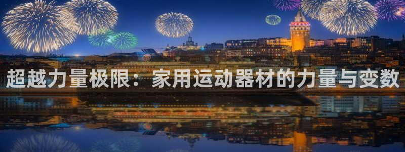 意昂4娱乐首页网站大全:超越力量极限:家用运动器材的力量与变